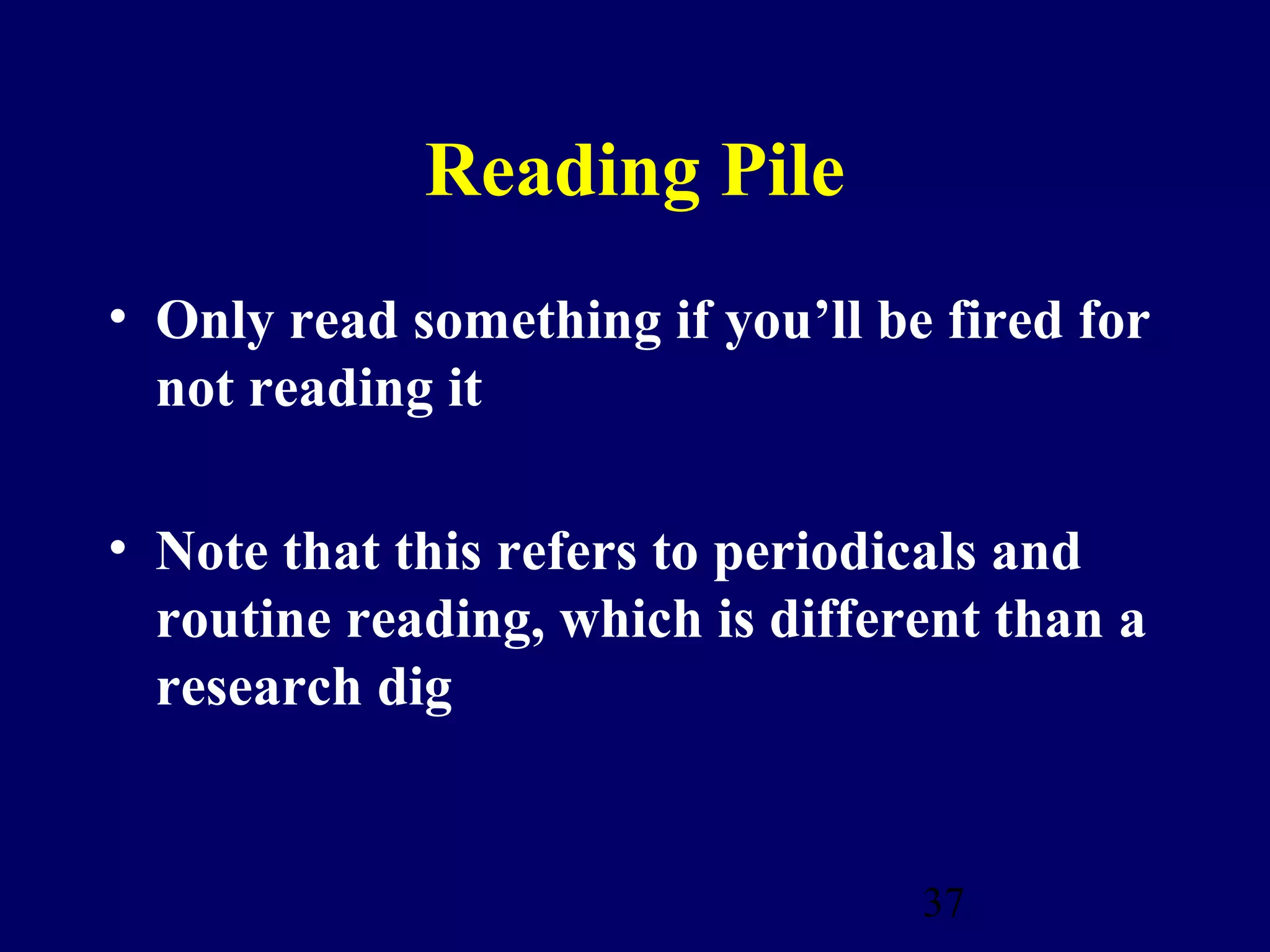 Reading Pile
• Only read something if you’ll be fired for
  not reading it

• Note that this refers to periodicals and
  routine reading, which is different than a
  research dig


                                  37
 
