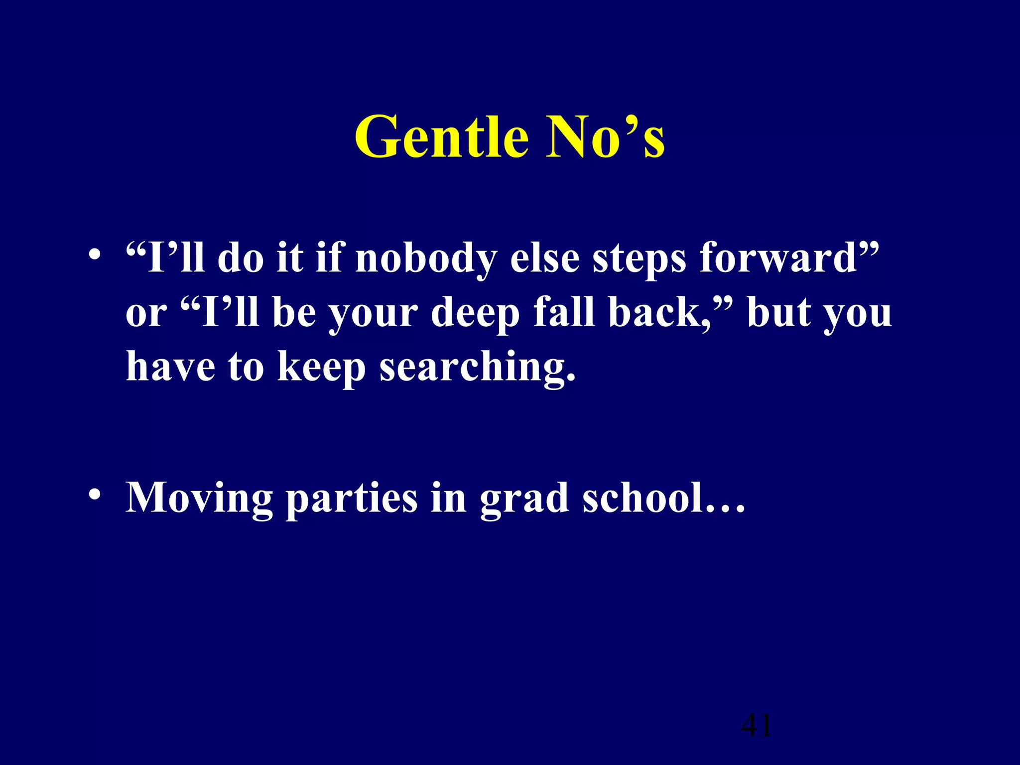 Gentle No’s
• “I’ll do it if nobody else steps forward”
  or “I’ll be your deep fall back,” but you
  have to keep searching.

• Moving parties in grad school…




                                  41
 
