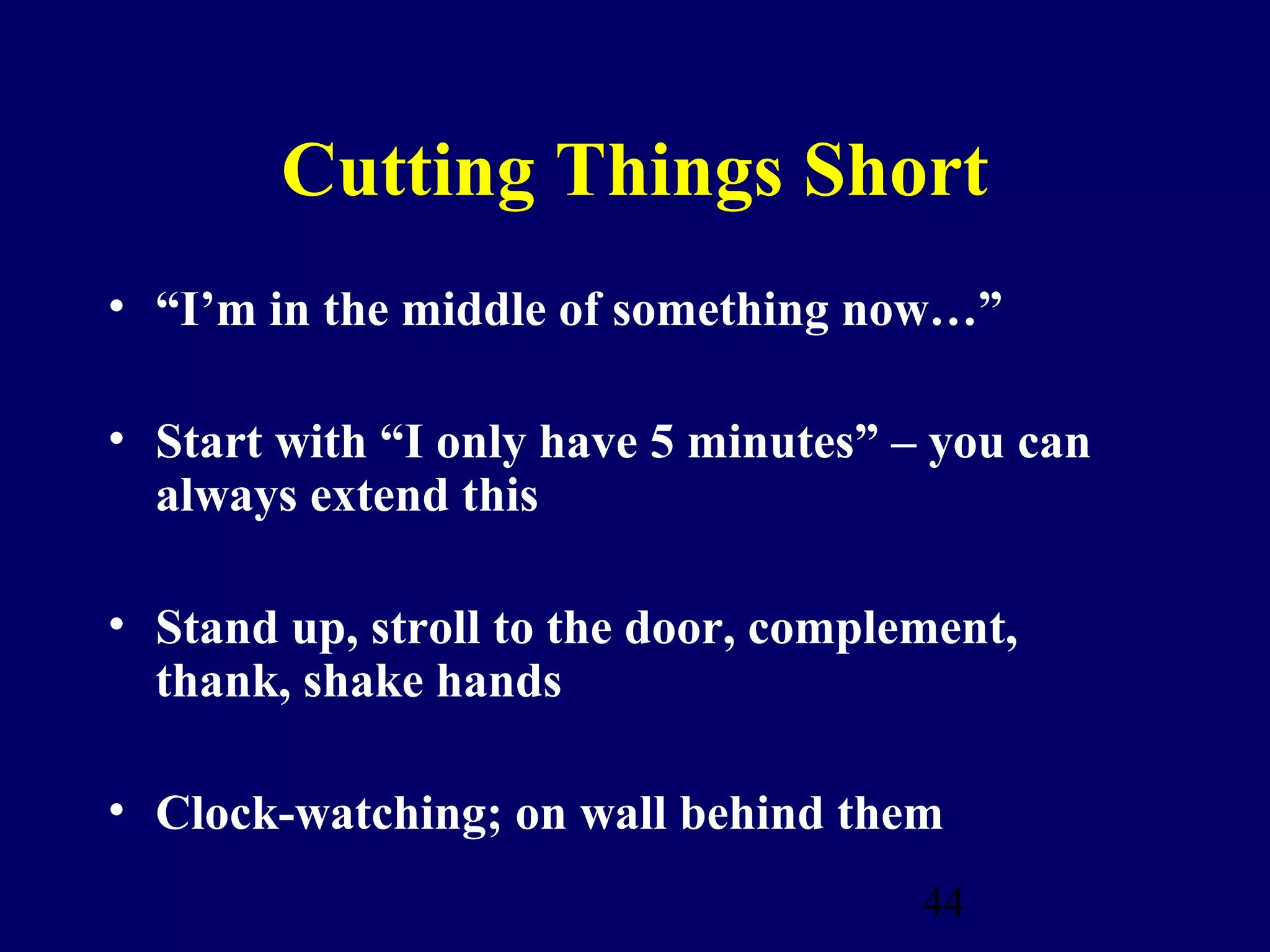 Cutting Things Short
• “I’m in the middle of something now…”

• Start with “I only have 5 minutes” – you can
  always extend this

• Stand up, stroll to the door, complement,
  thank, shake hands

• Clock-watching; on wall behind them
                                      44
 