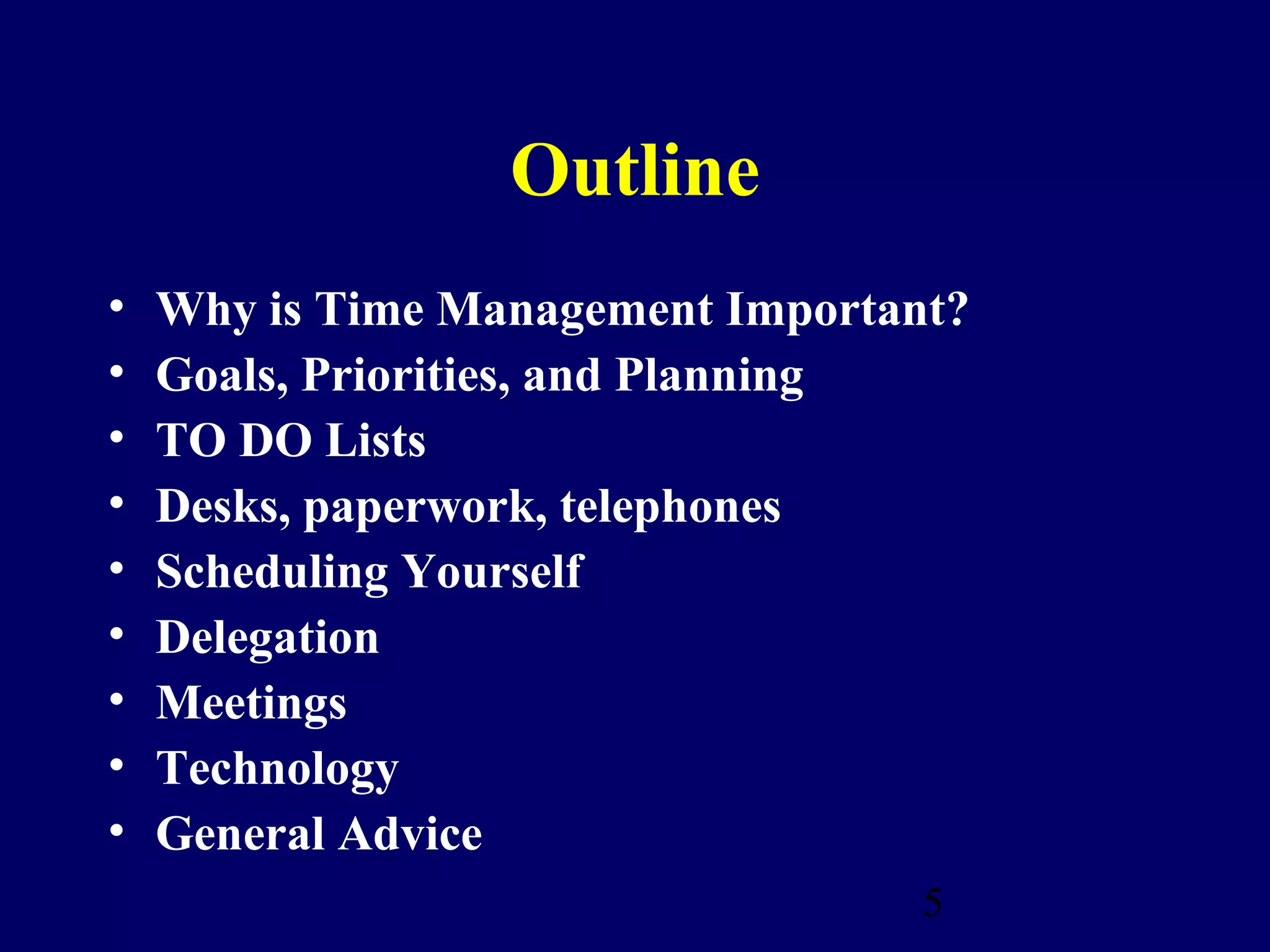 Outline
•   Why is Time Management Important?
•   Goals, Priorities, and Planning
•   TO DO Lists
•   Desks, paperwork, telephones
•   Scheduling Yourself
•   Delegation
•   Meetings
•   Technology
•   General Advice
                                   5
 