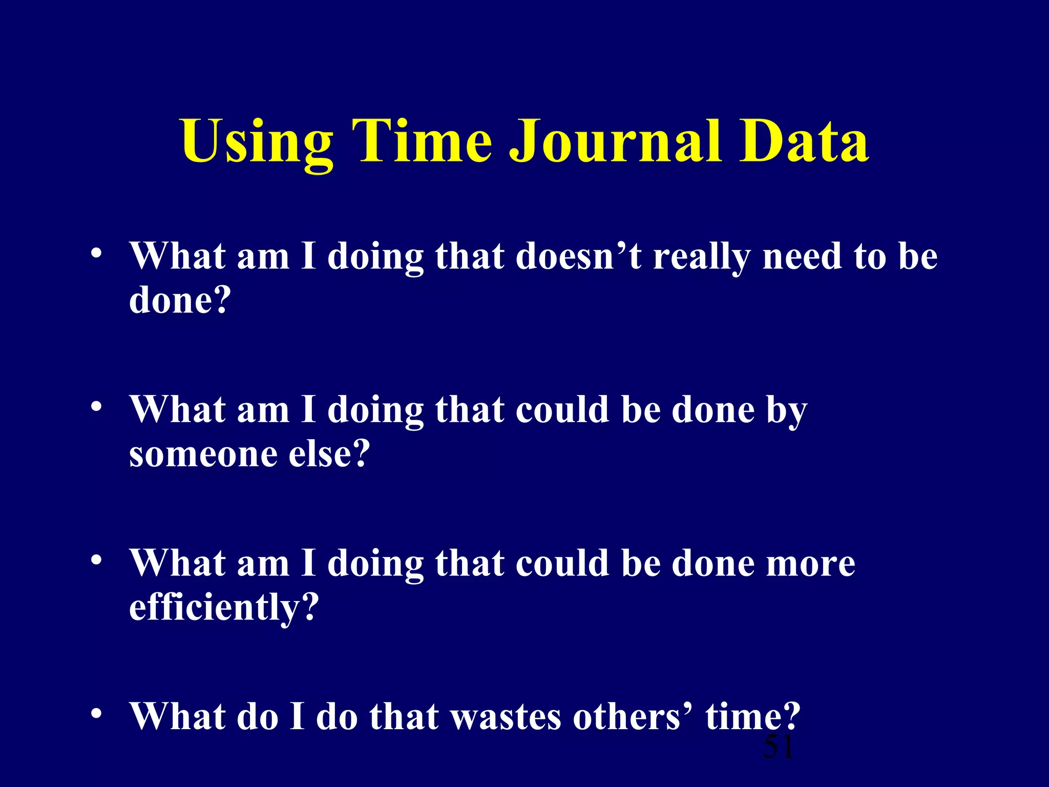 Using Time Journal Data
• What am I doing that doesn’t really need to be
  done?

• What am I doing that could be done by
  someone else?

• What am I doing that could be done more
  efficiently?

• What do I do that wastes others’ time?
                                      51
 