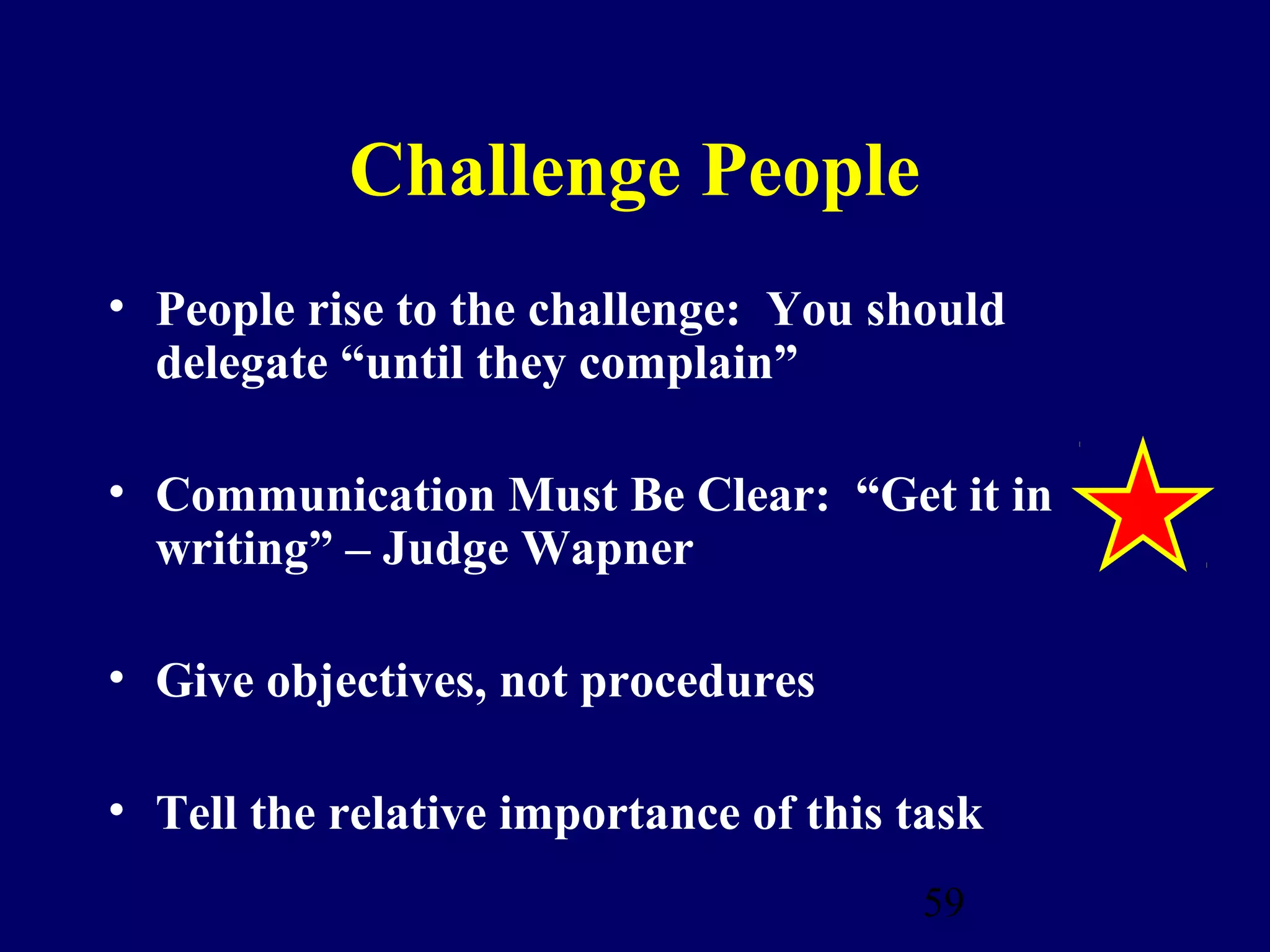 Challenge People
• People rise to the challenge: You should
  delegate “until they complain”

• Communication Must Be Clear: “Get it in
  writing” – Judge Wapner

• Give objectives, not procedures

• Tell the relative importance of this task
                                        59
 