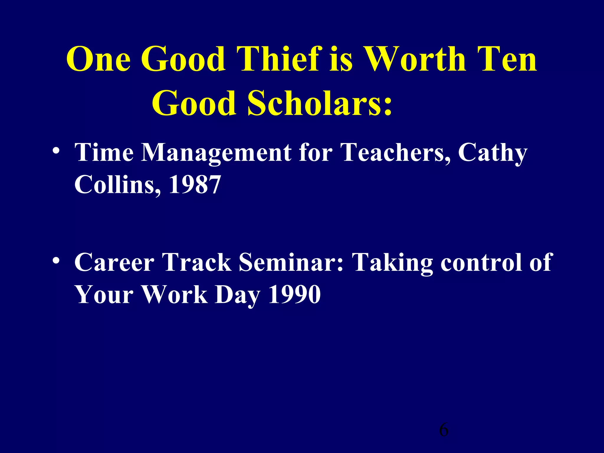 One Good Thief is Worth Ten
     Good Scholars:
• Time Management for Teachers, Cathy
  Collins, 1987

• Career Track Seminar: Taking control of
  Your Work Day 1990



                               6
 