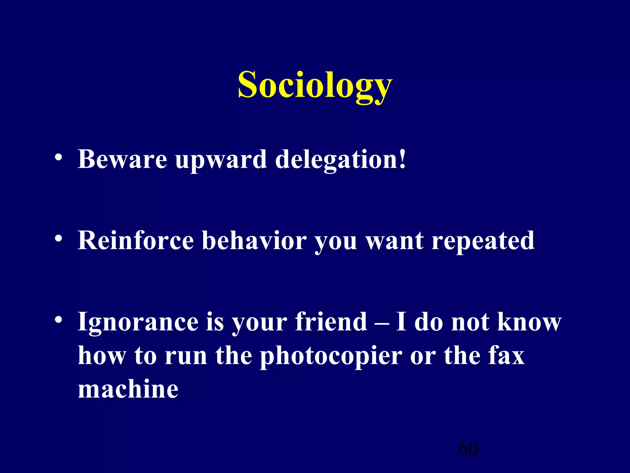Sociology
• Beware upward delegation!

• Reinforce behavior you want repeated

• Ignorance is your friend – I do not know
  how to run the photocopier or the fax
  machine

                                 60
 