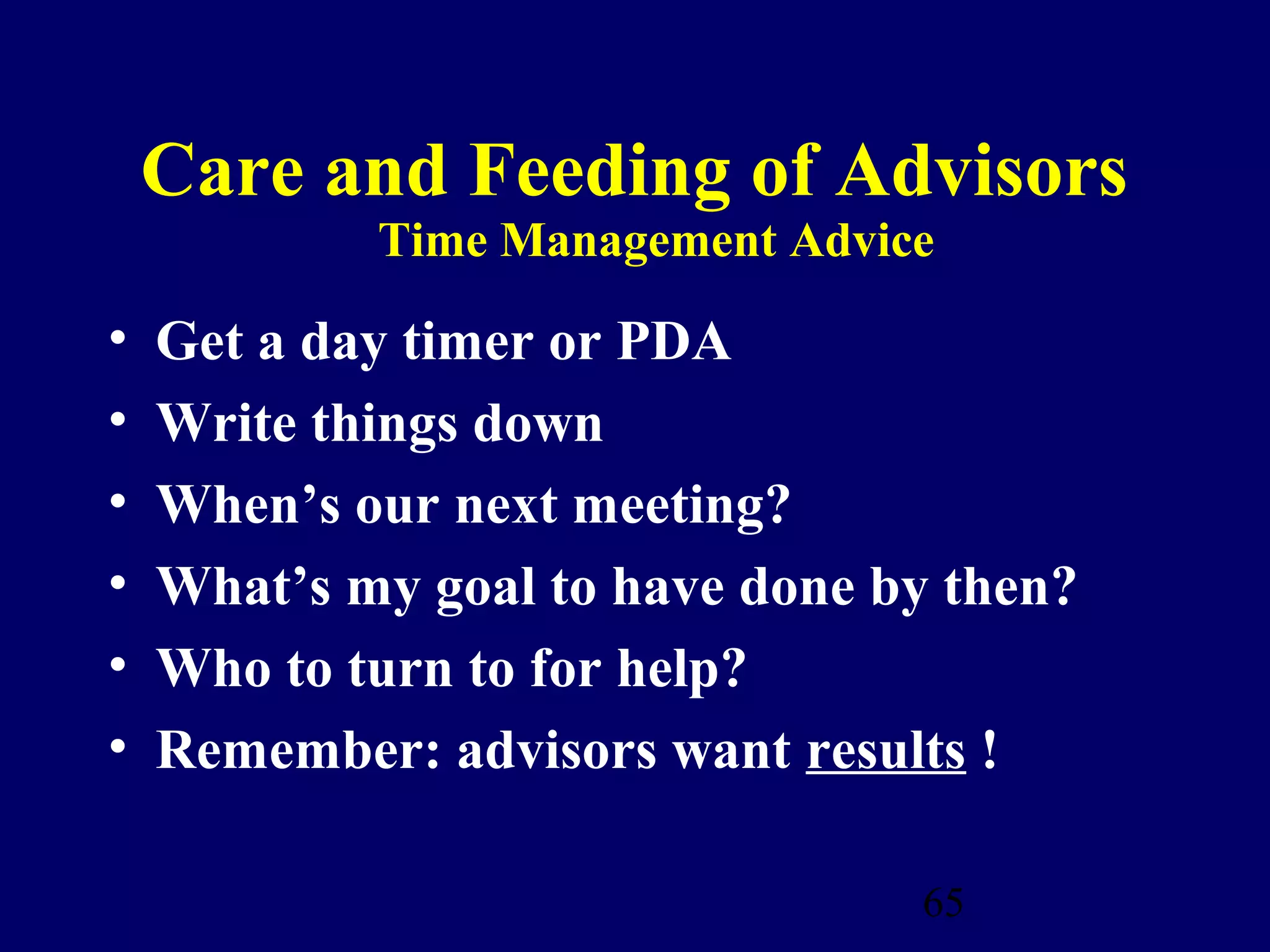 Care and Feeding of Advisors
            Time Management Advice

•   Get a day timer or PDA
•   Write things down
•   When’s our next meeting?
•   What’s my goal to have done by then?
•   Who to turn to for help?
•   Remember: advisors want results !

                                 65
 