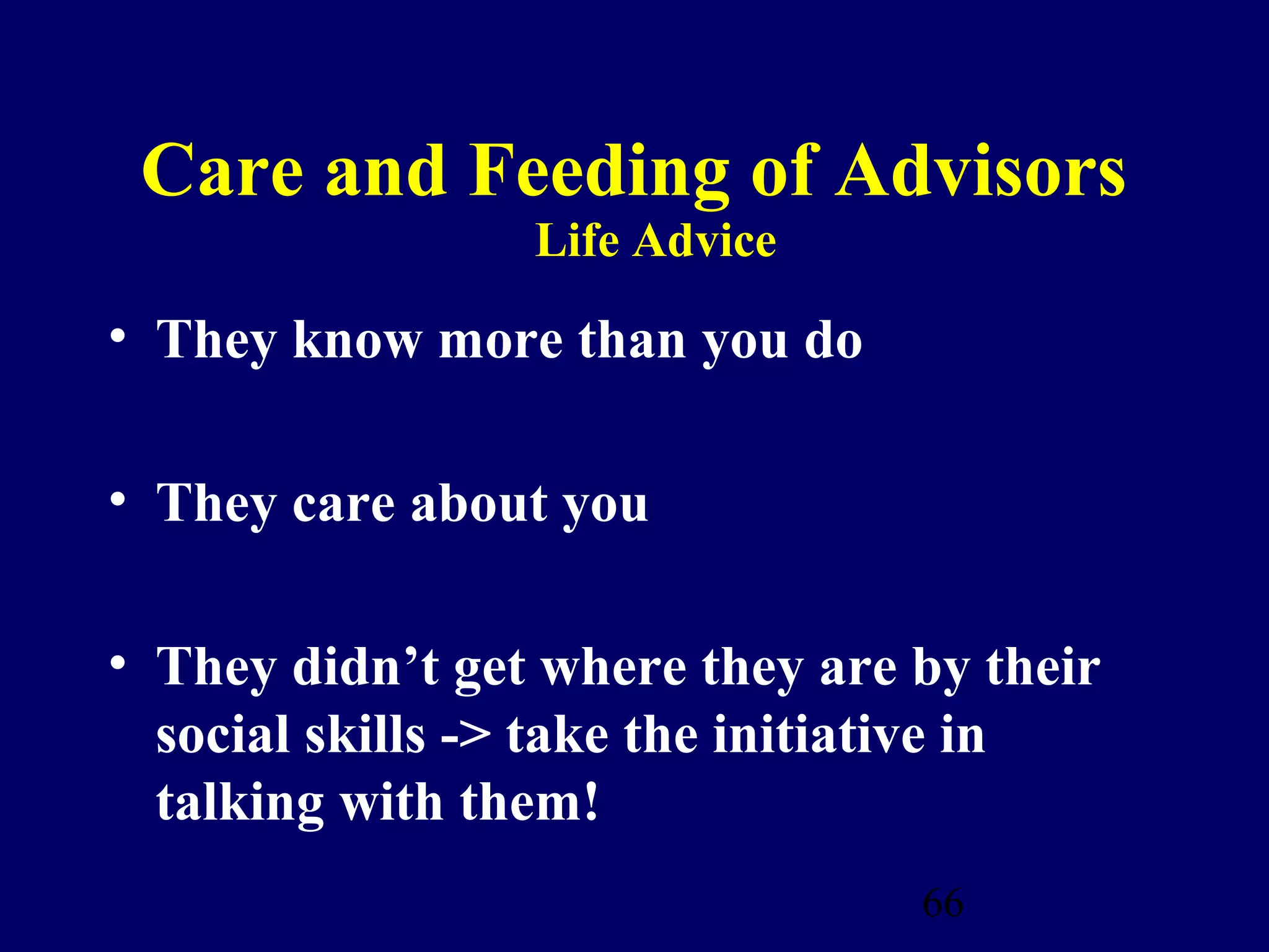 Care and Feeding of Advisors
                 Life Advice
• They know more than you do

• They care about you

• They didn’t get where they are by their
  social skills -> take the initiative in
  talking with them!
                                 66
 