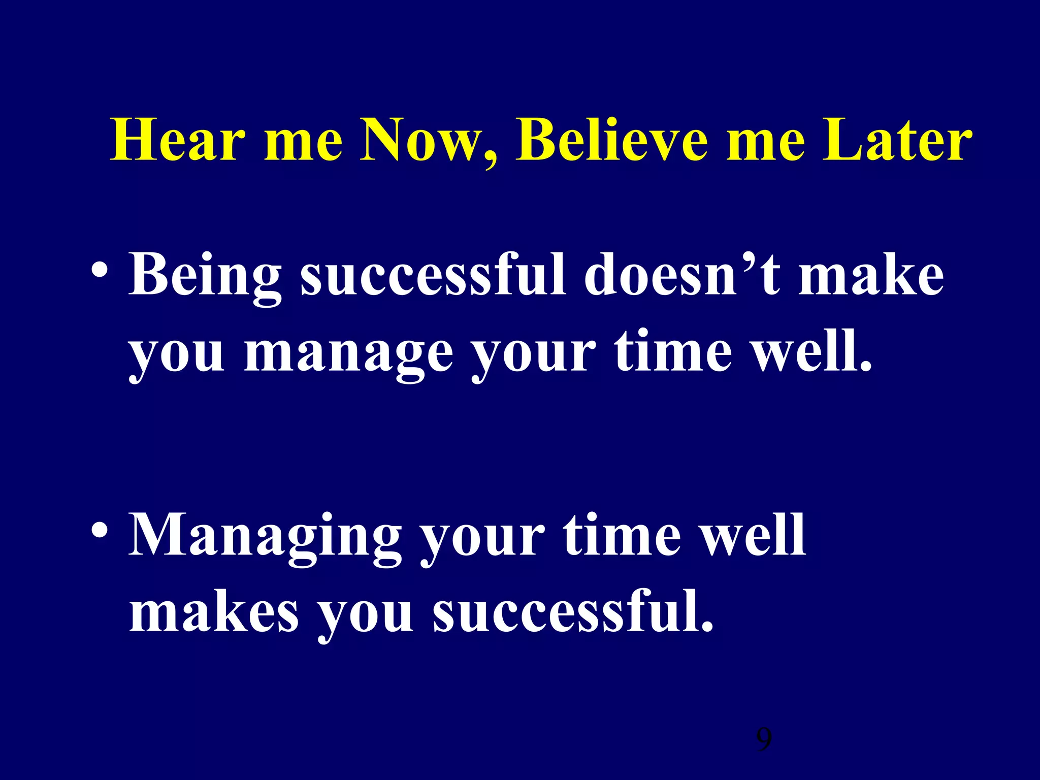 Hear me Now, Believe me Later

• Being successful doesn’t make
  you manage your time well.

• Managing your time well
  makes you successful.
                        9
 