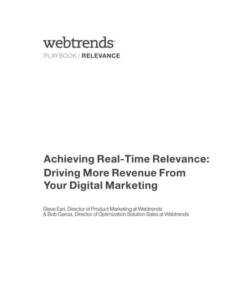 ®




PLAYBOOK / RELEVANCE




Achieving Real-Time Relevance:
Driving More Revenue From
Your Digital Marketing

Steve Earl, Director of Product Marketing at Webtrends
& Bob Garcia, Director of Optimization Solution Sales at Webtrends
 