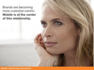 Brands are becoming
 more customer-centric.
 Mobile is at the center
 of this relationship. 




                               2
Mobile Marketing Association
 
