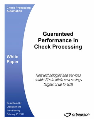 Check Processing
Automation




                      Guaranteed
                     Performance in
                    Check Processing
White
Paper


                     New technologies and services
                    enable FI’s to attain cost savings
                          targets of up to 40%



Co-authored by
Orbograph and
Trent Fleming
February 15, 2011
 