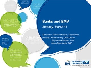 Banks and EMV
Monday, March 11

Moderator: Rakesh Mirajkar, Capital One
Panelist: Richard Parry. JPM Chase
           Stephanie Ericksen, Visa
           Mario Blanchette. RBC
 