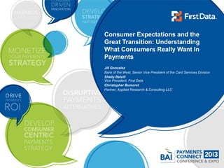 Consumer Expectations and the
Great Transition: Understanding
What Consumers Really Want In
Payments
Jill Gonzalez
Bank of the West, Senior Vice President of the Card Services Division
Shelly Belvill
Vice President, First Data
Christopher Bumcrot
Partner, Applied Research & Consulting LLC
 