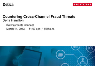 Countering Cross-Channel Fraud Threats
Dena Hamilton
  BAI Payments Connect
  March 11, 2013 — 11:00 a.m.-11:30 a.m.




                                           1
 