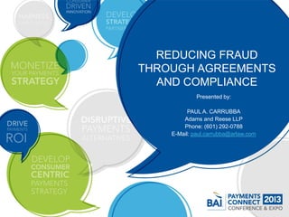 REDUCING FRAUD
THROUGH AGREEMENTS
  AND COMPLIANCE
             Presented by:

          PAUL A. CARRUBBA
        Adams and Reese LLP
        Phone: (601) 292-0788
    E-Mail: paul.carrubba@arlaw.com
 