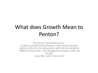 What does Growth Mean to
Penton?
10-minute Presentations On:
- Insights and Decision Solutions, with Sanjay Murtha
- Right to Win On-Line Education, with Warren Bimblick
- Mobile Community - Our Engagement Engine, with Joe
Territo
- Expo 365, with Fred Linder
 