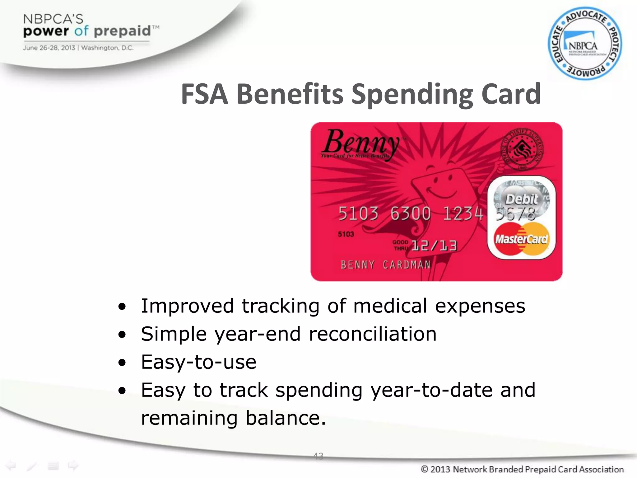 43
FSA Benefits Spending Card
• Improved tracking of medical expenses
• Simple year-end reconciliation
• Easy-to-use
• Easy to track spending year-to-date and
remaining balance.
 
