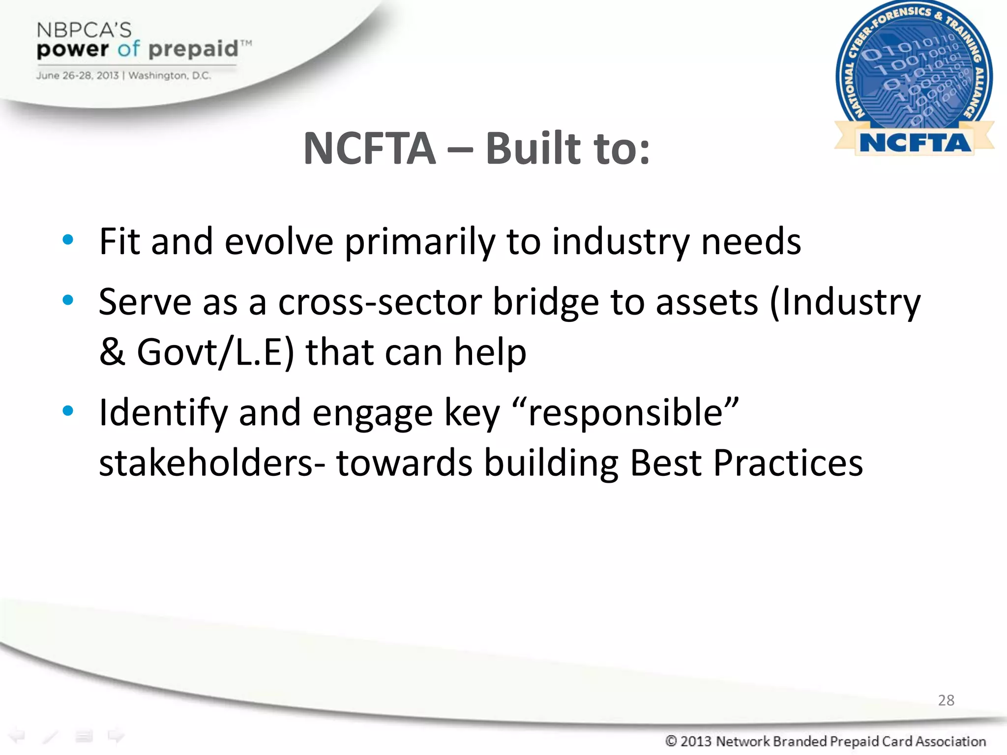 NCFTA – Built to:
• Fit and evolve primarily to industry needs
• Serve as a cross-sector bridge to assets (Industry
& Govt/L.E) that can help
• Identify and engage key “responsible”
stakeholders- towards building Best Practices
28
 