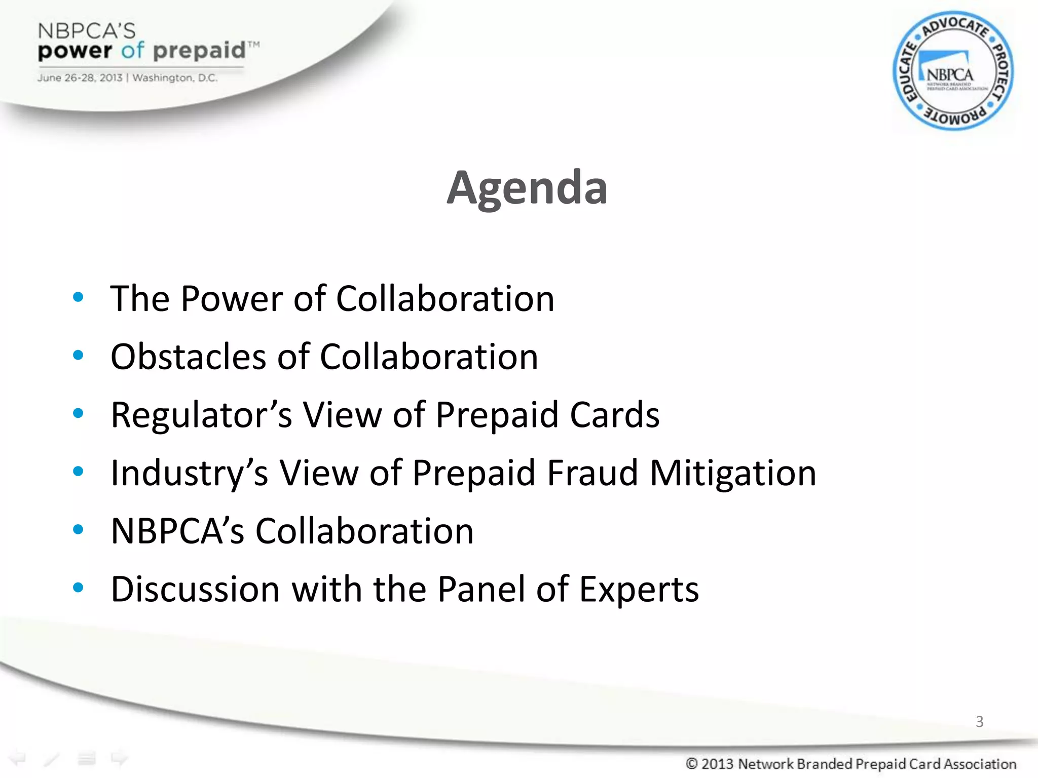 • The Power of Collaboration
• Obstacles of Collaboration
• Regulator’s View of Prepaid Cards
• Industry’s View of Prepaid Fraud Mitigation
• NBPCA’s Collaboration
• Discussion with the Panel of Experts
3
Agenda
 