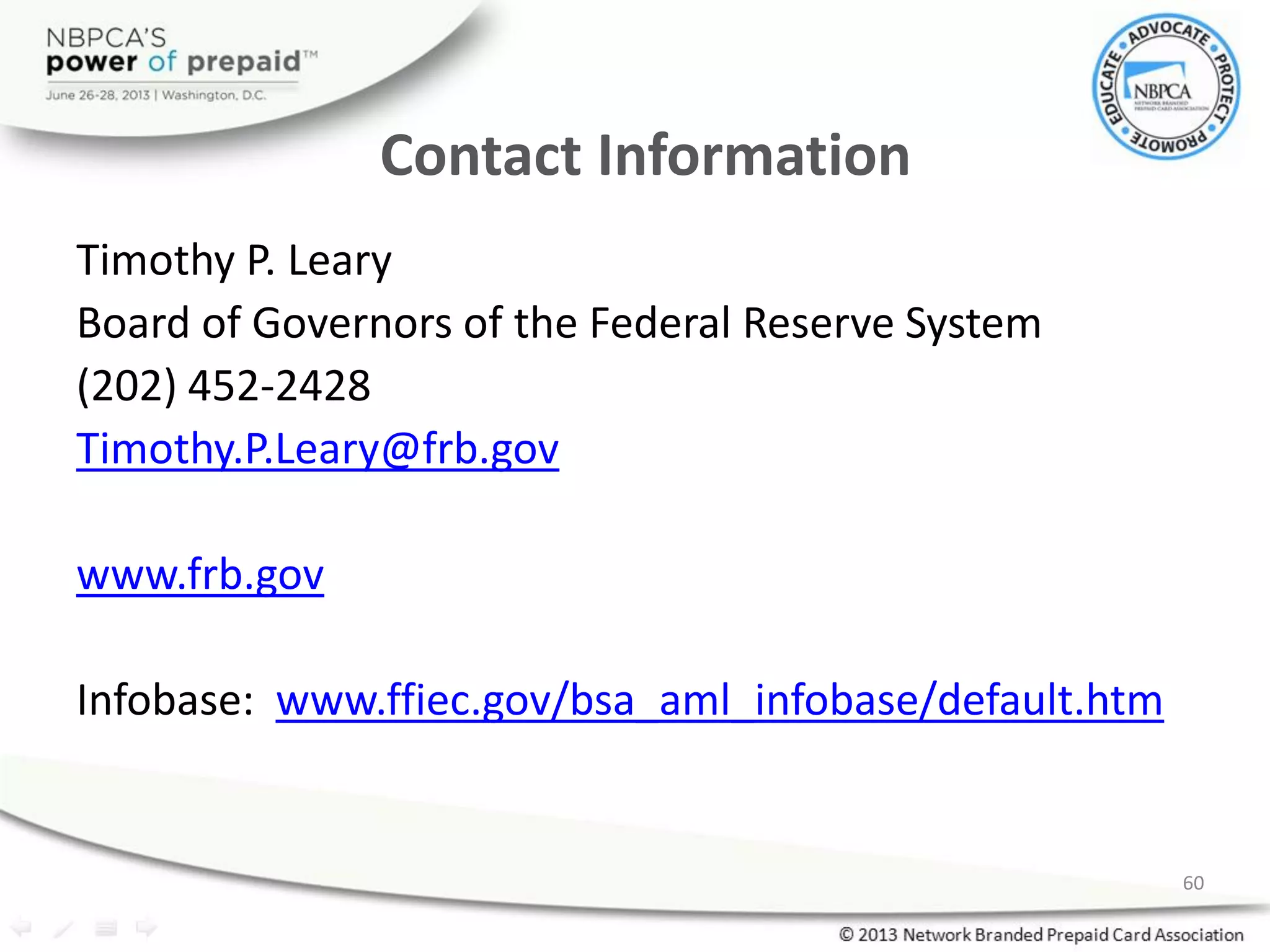 Contact Information
Timothy P. Leary
Board of Governors of the Federal Reserve System
(202) 452-2428
Timothy.P.Leary@frb.gov
www.frb.gov
Infobase: www.ffiec.gov/bsa_aml_infobase/default.htm
60
 