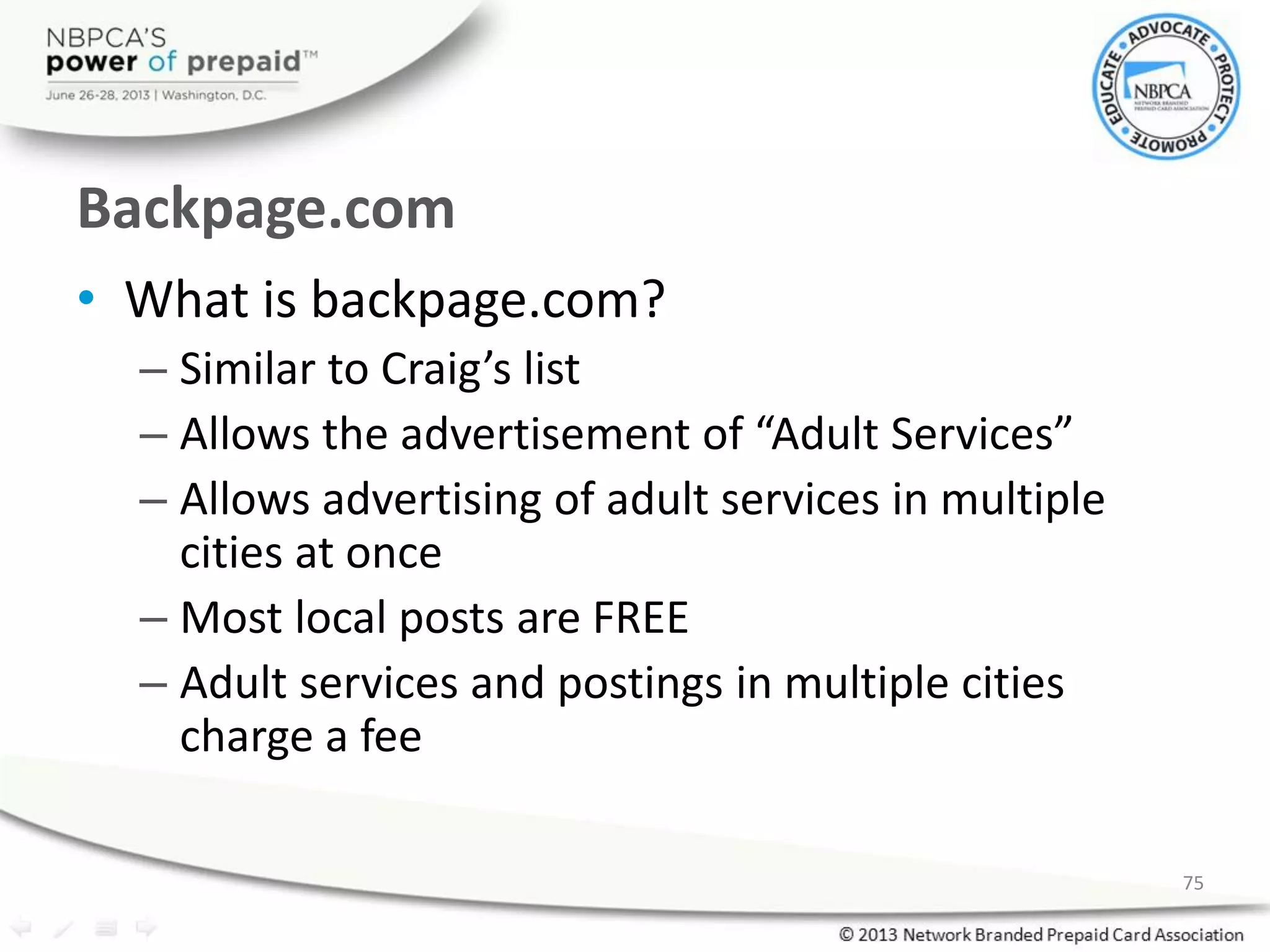 Backpage.com
• What is backpage.com?
– Similar to Craig’s list
– Allows the advertisement of “Adult Services”
– Allows advertising of adult services in multiple
cities at once
– Most local posts are FREE
– Adult services and postings in multiple cities
charge a fee
75
 