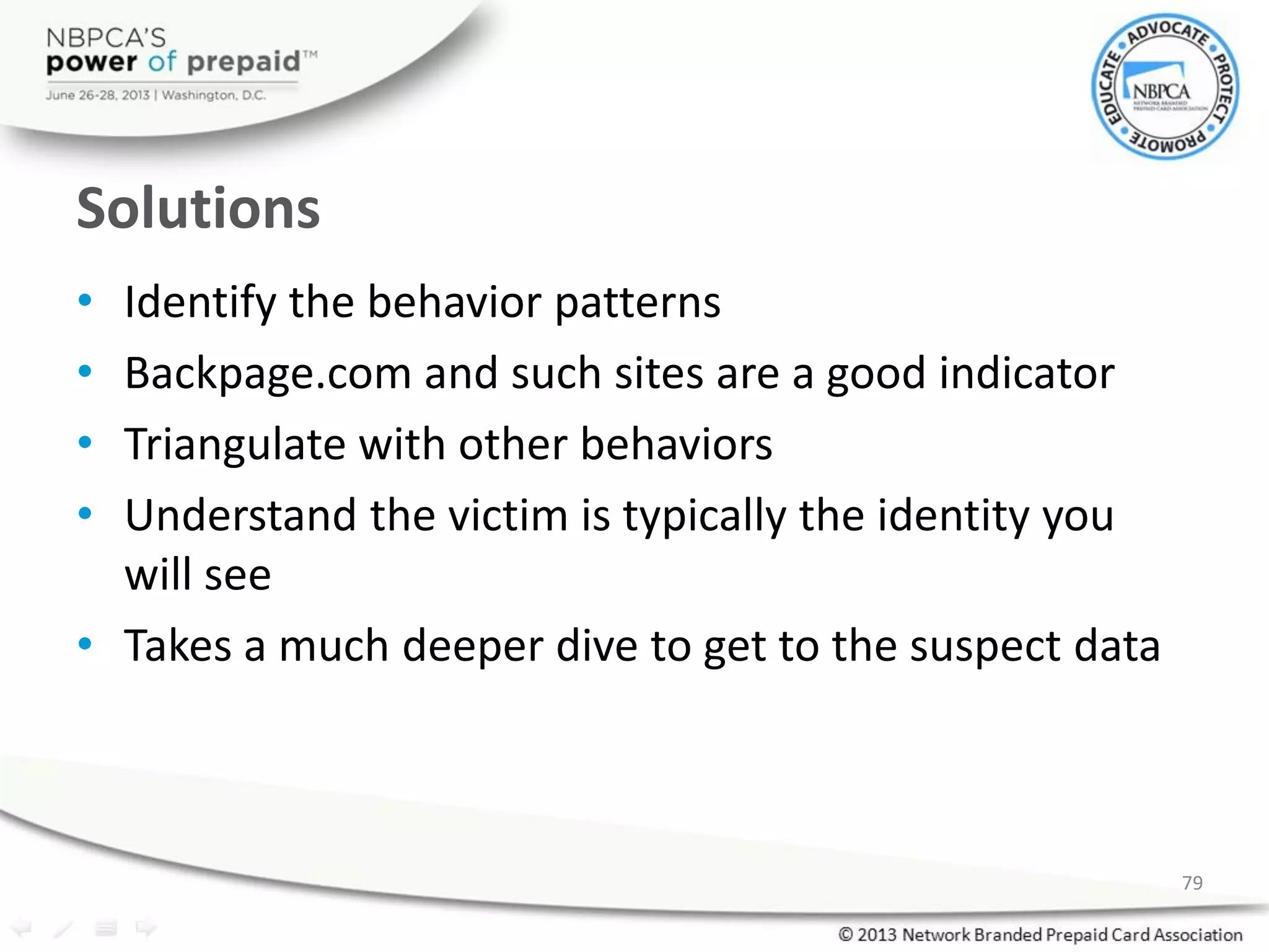 Solutions
• Identify the behavior patterns
• Backpage.com and such sites are a good indicator
• Triangulate with other behaviors
• Understand the victim is typically the identity you
will see
• Takes a much deeper dive to get to the suspect data
79
 