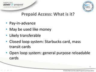 Prepaid Access: What is it?
• Pay-in-advance
• May be used like money
• Likely transferable
• Closed loop system: Starbuck...