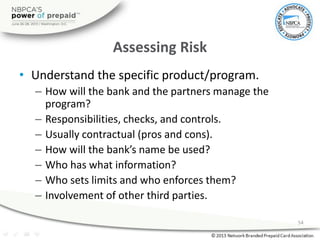 Assessing Risk
• Understand the specific product/program.
– How will the bank and the partners manage the
program?
– Respo...