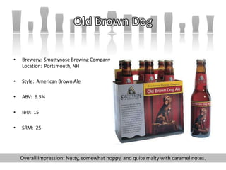 • Brewery: Smuttynose Brewing Company
Location: Portsmouth, NH
• Style: American Brown Ale
• ABV: 6.5%
• IBU: 15
• SRM: 25
Overall Impression: Nutty, somewhat hoppy, and quite malty with caramel notes.
 