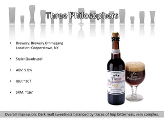 • Brewery: Brewery Ommegang
Location: Cooperstown, NY
• Style: Quadrupel
• ABV: 9.8%
• IBU: ~20?
• SRM: ~16?
Overall Impression: Dark malt sweetness balanced by traces of hop bitterness; very complex.
 