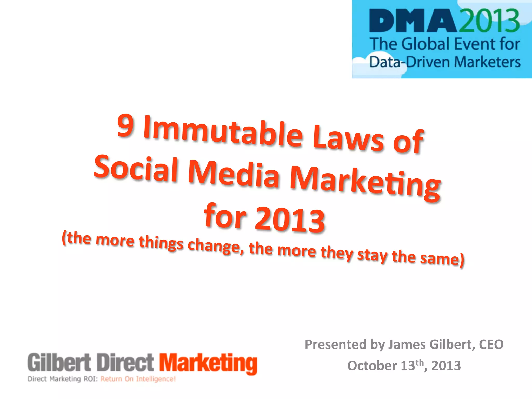 9	
  Immutable	
  Laws	
  of	
  
	
  
Social	
  Media	
  Marke7
ng	
  	
  
for	
  2013	
  
(the	
  more	
  things	
  cha

nge,	
  the	
  more	
  they	
  sta
y	
  the	
  same)	
  	
  
	
  

Presented	
  by	
  James	
  Gilbert,	
  CEO	
  
October	
  13th,	
  2013	
  

 