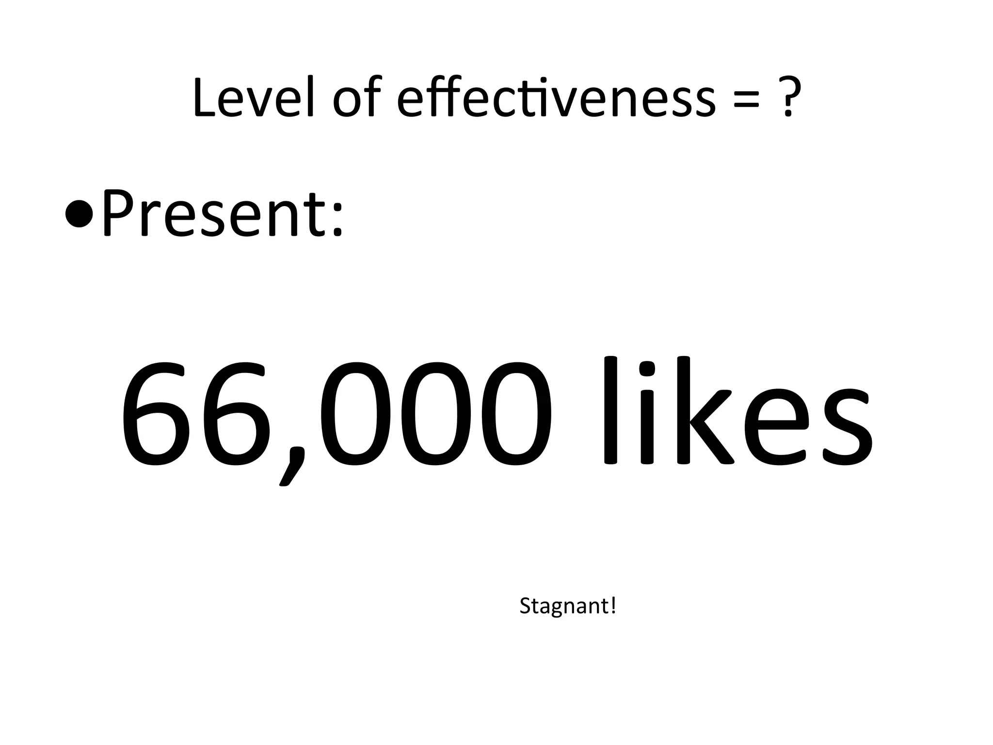 Level	
  of	
  eﬀec8veness	
  =	
  ?	
  

• Present:	
  

66,000	
  likes	
  
Stagnant!	
  	
  

 