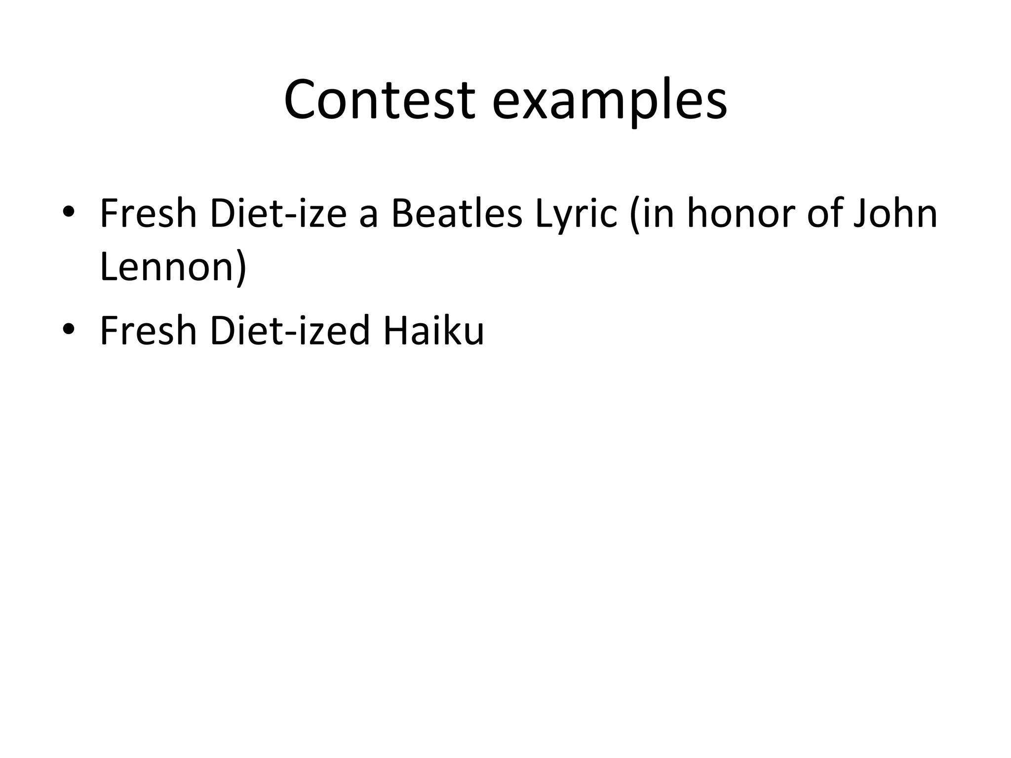 Contest	
  examples	
  
•  Fresh	
  Diet-­‐ize	
  a	
  Beatles	
  Lyric	
  (in	
  honor	
  of	
  John	
  
Lennon)	
  
•  Fresh	
  Diet-­‐ized	
  Haiku	
  
	
  

 