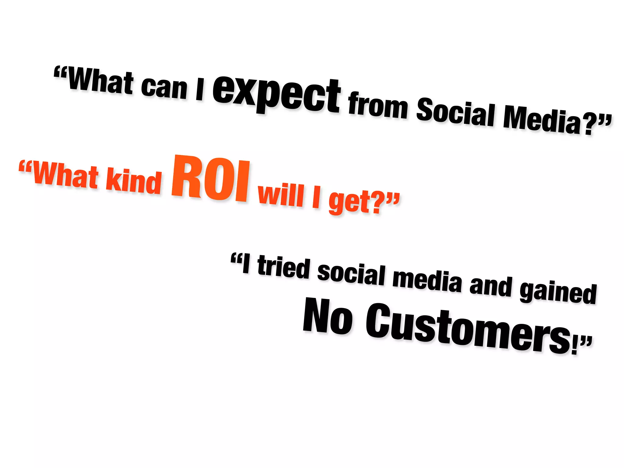 “What can I e

xpect from Social

“What kind

ROI will I get?” 
“I tried social
m

Media?”

edia and gaine

No Customers

d"

!”



 