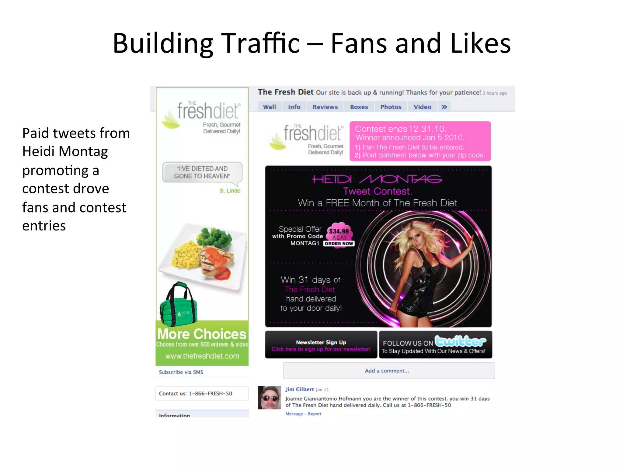 Building	
  Traﬃc	
  –	
  Fans	
  and	
  Likes	
  
Paid	
  tweets	
  from	
  
Heidi	
  Montag	
  
promo8ng	
  a	
  
contest	
  drove	
  
fans	
  and	
  contest	
  
entries	
  

 