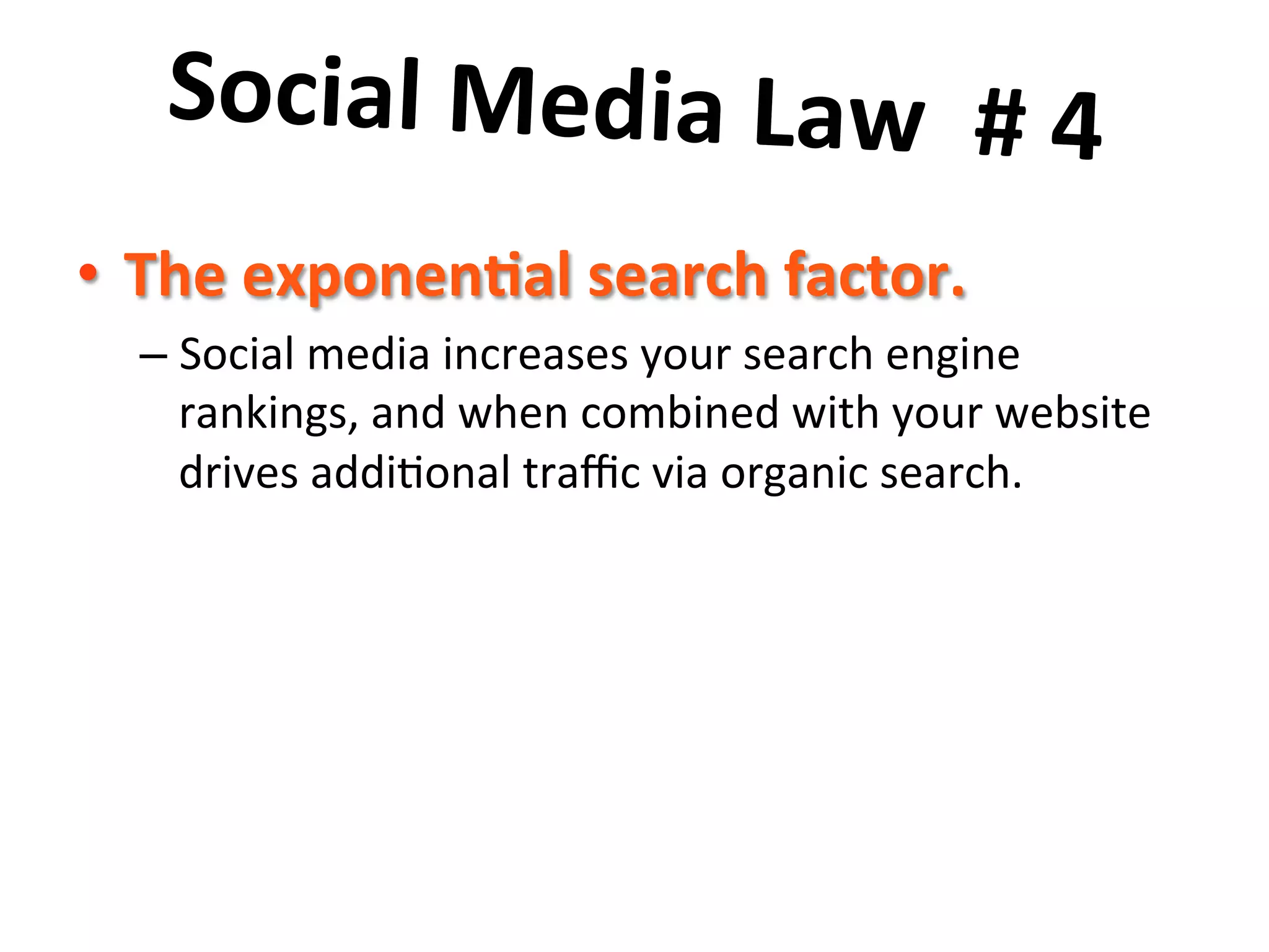 Social	
  Media	
  Law	
  	
  #	
  4	
  	
  
	
  earch	
  factor.	
  	
  
•  The	
  exponen7al	
  s
–  Social	
  media	
  increases	
  your	
  search	
  engine	
  
rankings,	
  and	
  when	
  combined	
  with	
  your	
  website	
  
drives	
  addi8onal	
  traﬃc	
  via	
  organic	
  search.	
  

 