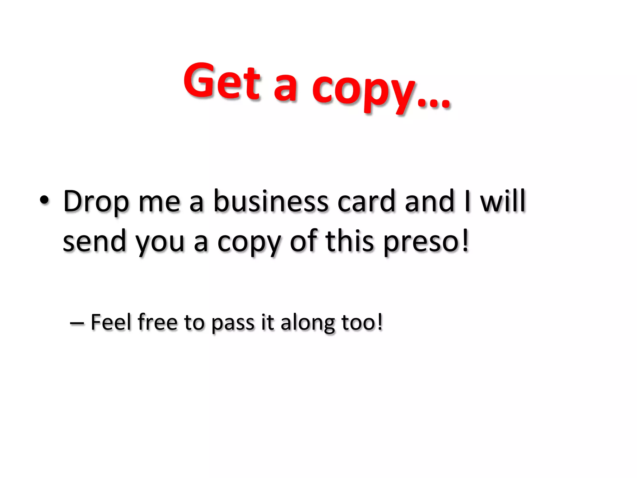 Get	
  a	
  copy…	
  
•  Drop	
  me	
  a	
  business	
  card	
  and	
  I	
  will	
  
send	
  you	
  a	
  copy	
  of	
  this	
  preso!	
  
–  Feel	
  free	
  to	
  pass	
  it	
  along	
  too!	
  

 