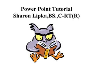 Power Point Tutorial
Sharon Lipka,BS.,C-RT(R)

 