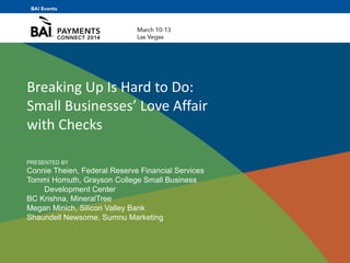 Breaking Up Is Hard to Do:
Small Businesses’ Love Affair
with Checks
PRESENTED BY
Connie Theien, Federal Reserve Financial Services
Tommi Homuth, Grayson College Small Business
Development Center
BC Krishna, MineralTree
Megan Minich, Silicon Valley Bank
Shaundell Newsome, Sumnu Marketing
 