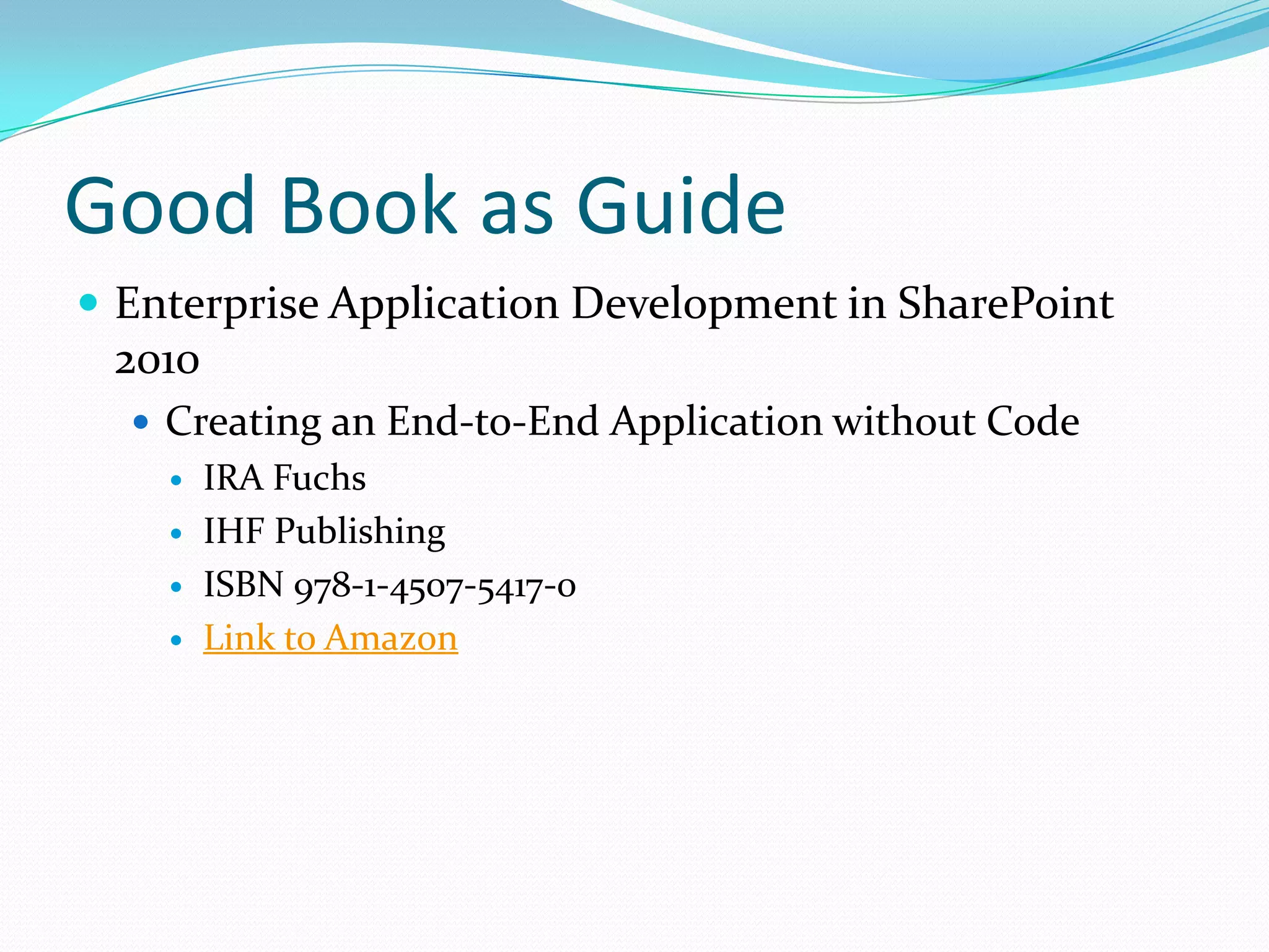 Good Book as Guide
 Enterprise Application Development in SharePoint
 2010
   Creating an End-to-End Application without Code
       IRA Fuchs
       IHF Publishing
       ISBN 978-1-4507-5417-0
       Link to Amazon
 