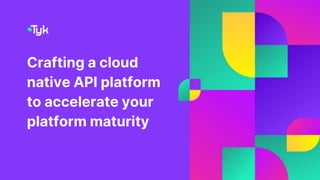 Crafting a cloud
native API platform
to accelerate your
platform maturity
 