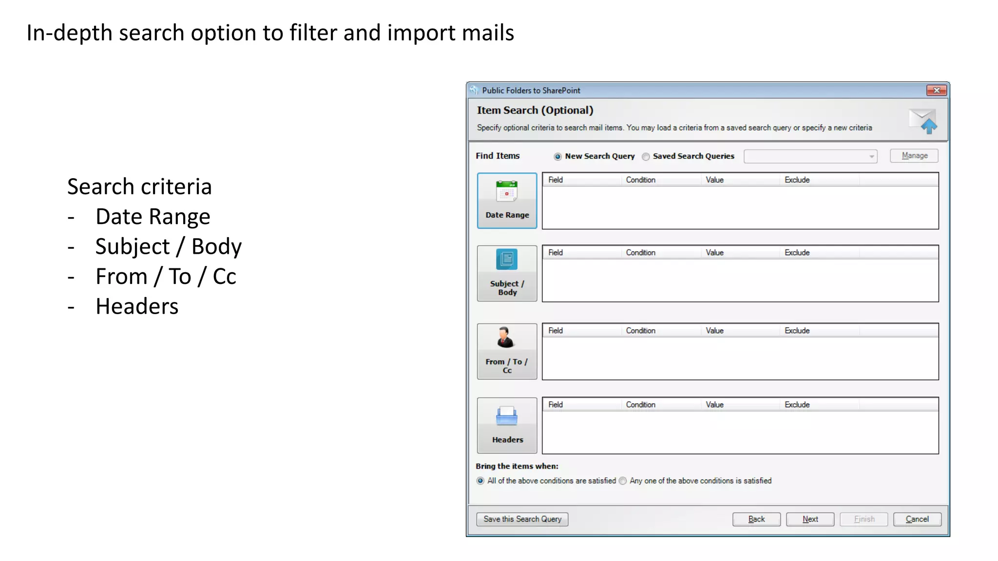 In-depth search option to filter and import mails
Search criteria
- Date Range
- Subject / Body
- From / To / Cc
- Headers
 