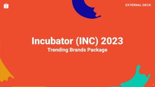 Incubator (INC) 2023
Trending Brands Package
1
EXTERNAL DECK
 