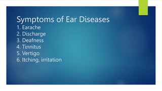 Symptoms of Ear Diseases
1. Earache
2. Discharge
3. Deafness
4. Tinnitus
5. Vertigo
6. Itching, irritation
 