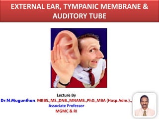 EXTERNAL EAR, TYMPANIC MEMBRANE &
AUDITORY TUBE
Lecture By
Dr.N.Mugunthan. MBBS.,MS.,DNB.,MNAMS.,PhD.,MBA (Hosp.Adm.).,
Associate Professor
MGMC & RI
 