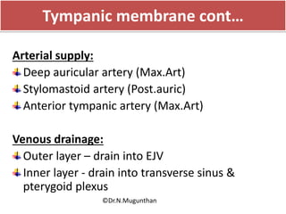 Arterial supply:
Deep auricular artery (Max.Art)
Stylomastoid artery (Post.auric)
Anterior tympanic artery (Max.Art)
Venous drainage:
Outer layer – drain into EJV
Inner layer - drain into transverse sinus &
pterygoid plexus
Tympanic membrane cont…
©Dr.N.Mugunthan
 