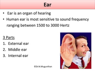 Ear
• Ear is an organ of hearing
• Human ear is most sensitive to sound frequency
ranging between 1500 to 3000 Hertz
3 Parts
1. External ear
2. Middle ear
3. Internal ear
©Dr.N.Mugunthan
 