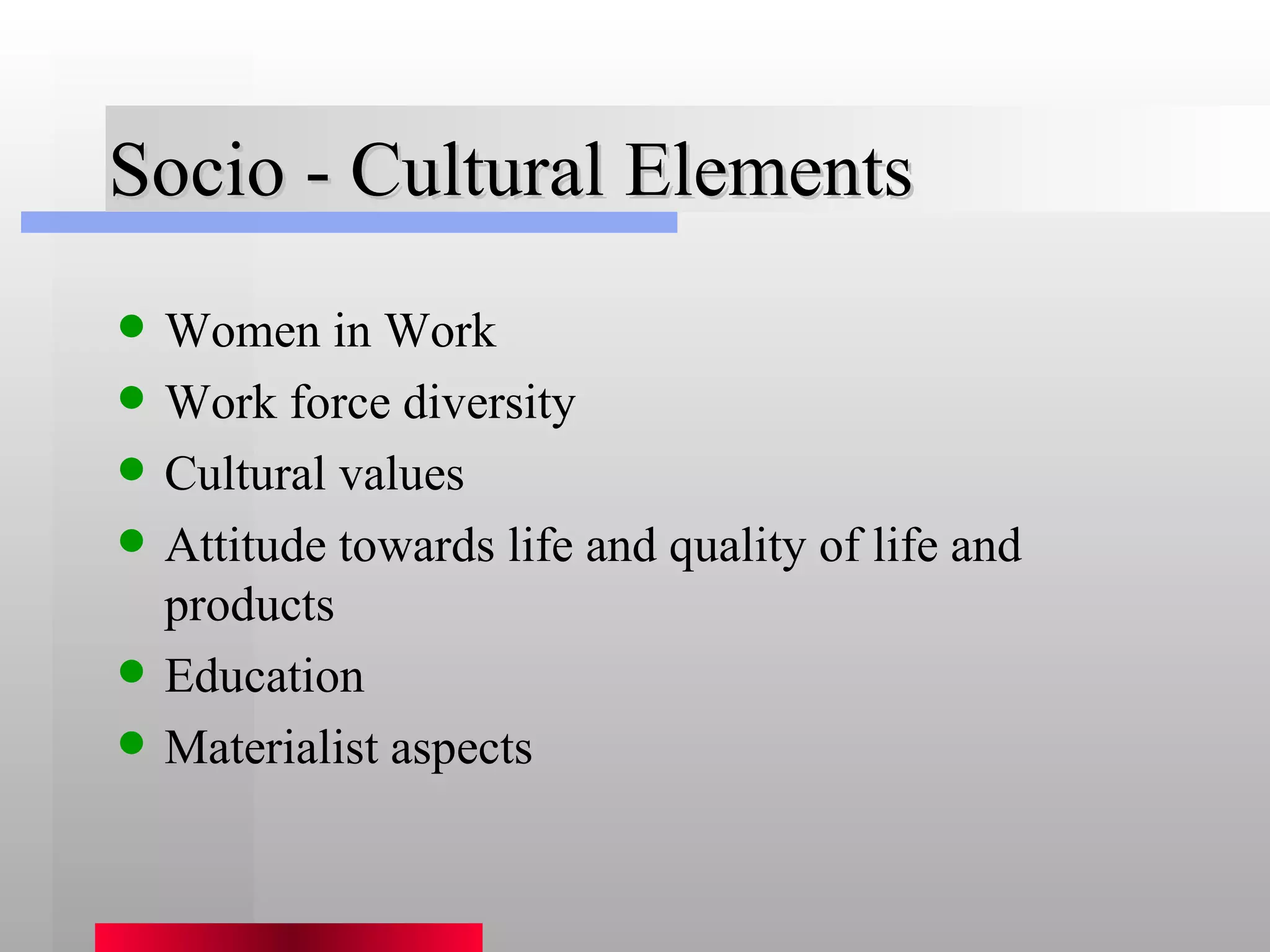 Socio - Cultural Elements Women in Work Work force diversity Cultural values Attitude towards life and quality of life and products Education Materialist aspects 