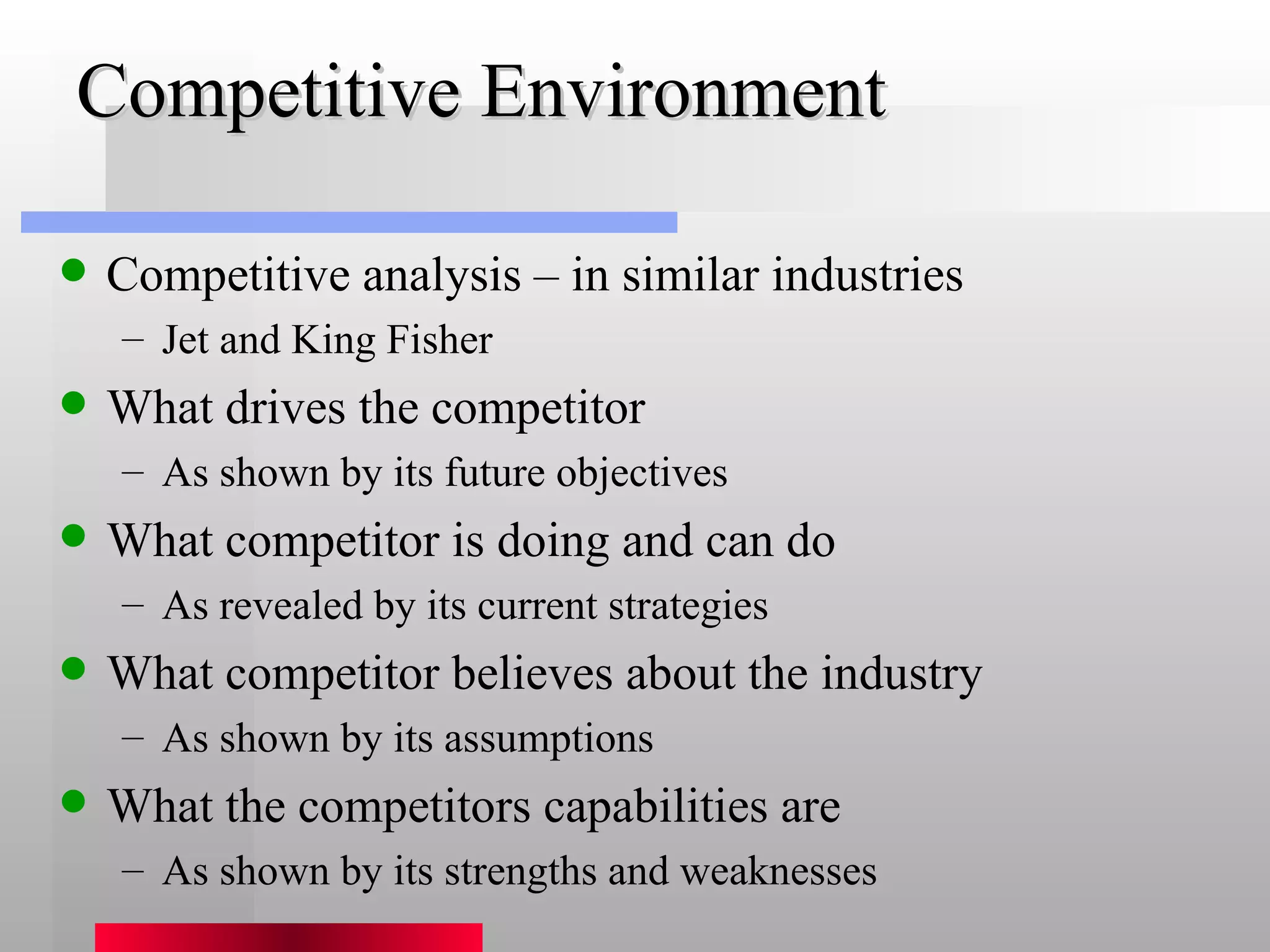 Competitive Environment Competitive analysis – in similar industries Jet and King Fisher What drives the competitor As shown by its future objectives What competitor is doing and can do As revealed by its current strategies What competitor believes about the industry As shown by its assumptions What the competitors capabilities are As shown by its strengths and weaknesses 
