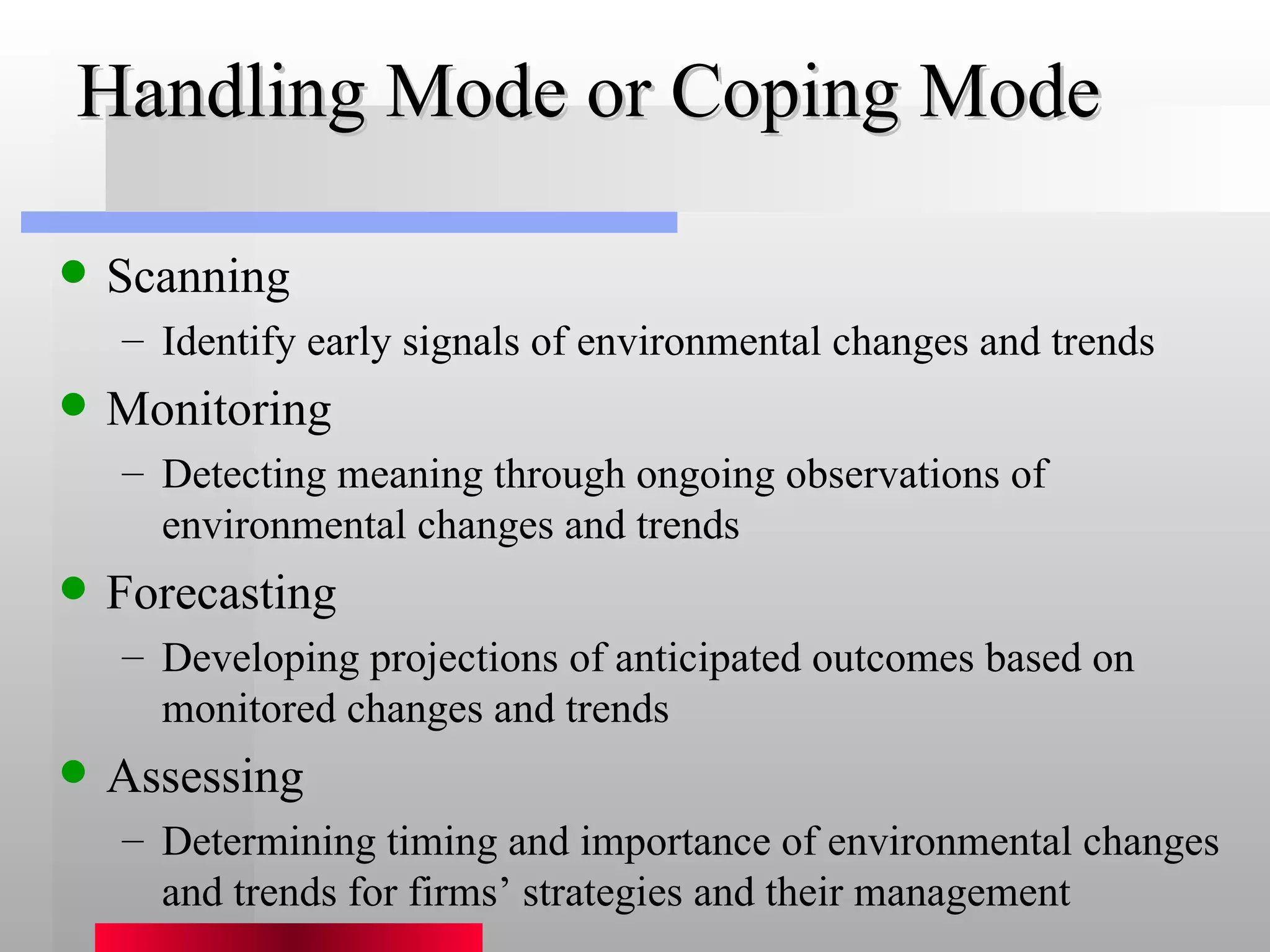 Handling Mode or Coping Mode Scanning Identify early signals of environmental changes and trends Monitoring Detecting meaning through ongoing observations of environmental changes and trends Forecasting Developing projections of anticipated outcomes based on monitored changes and trends Assessing Determining timing and importance of environmental changes and trends for firms’ strategies and their management  