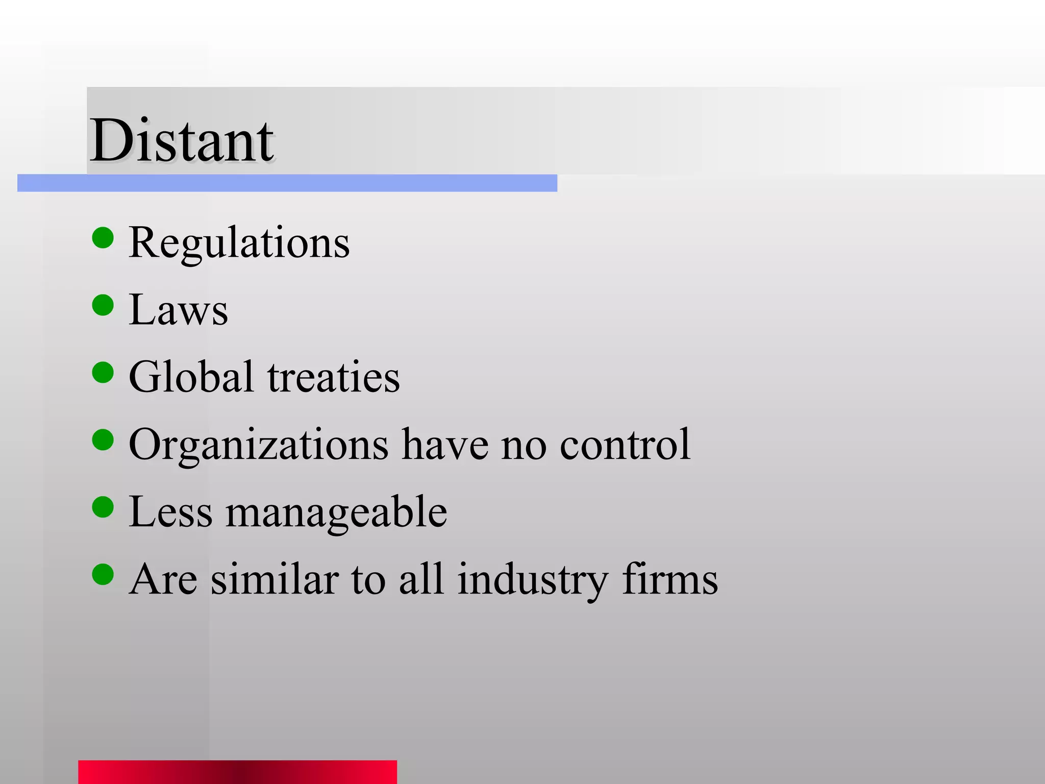 Distant Regulations Laws Global treaties Organizations have no control Less manageable Are similar to all industry firms 